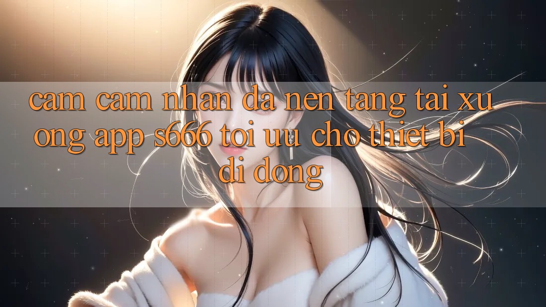 Cảm cảm nhận Đa Nền Tảng – Tải xuống App s666 Tối Ưu Cho Thiết Bị Di Động