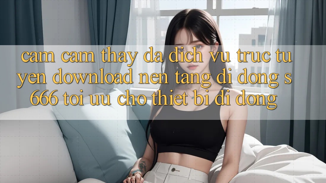 Cảm cảm thấy Đa Dịch vụ trực tuyến – Download Nền tảng di động s666 Tối Ưu Cho Thiết Bị Di Động