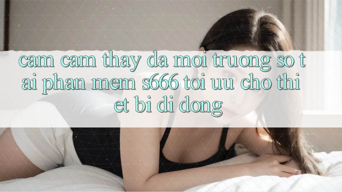 Cảm cảm thấy Đa Môi trường số – Tải Phần mềm s666 Tối Ưu Cho Thiết Bị Di Động