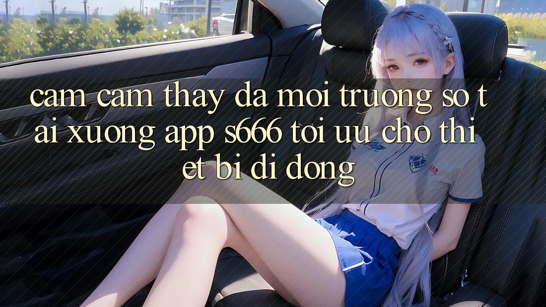 Cảm cảm thấy Đa Môi trường số – Tải xuống App s666 Tối Ưu Cho Thiết Bị Di Động