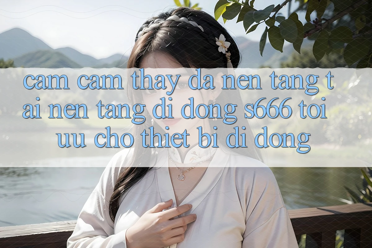 Cảm cảm thấy Đa Nền Tảng – Tải Nền tảng di động s666 Tối Ưu Cho Thiết Bị Di Động