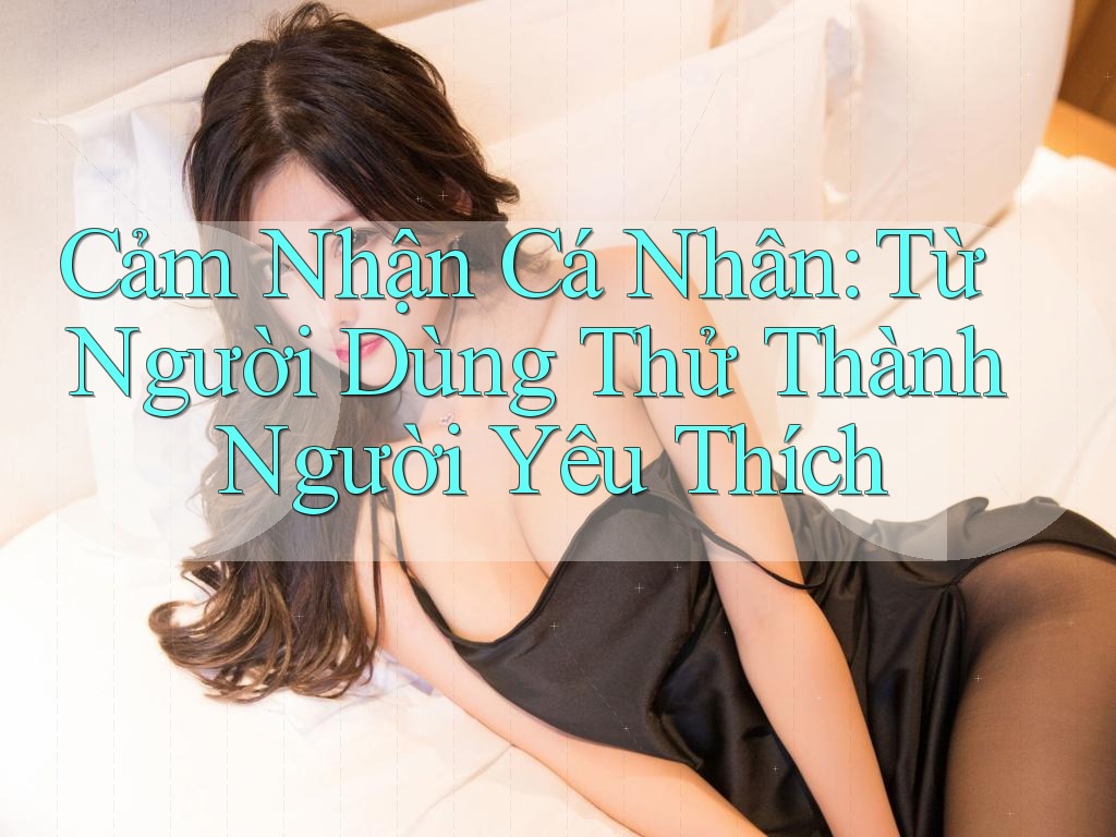 Cảm Nhận Cá Nhân: Từ Người Dùng Thử Thành Người Yêu Thích