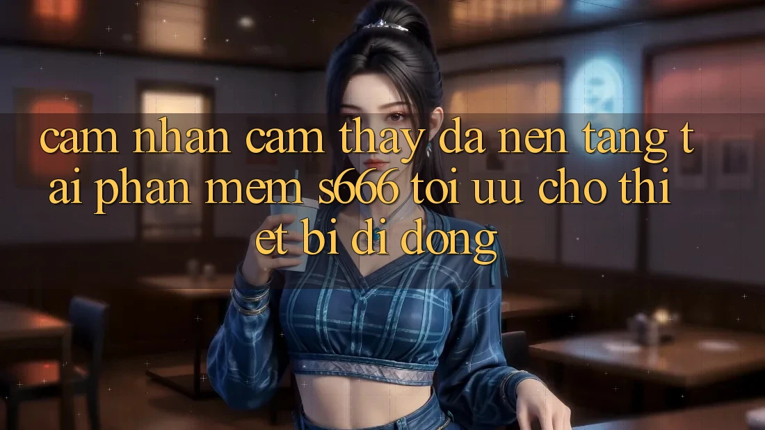 Cảm nhận cảm thấy Đa Nền Tảng – Tải Phần mềm s666 Tối Ưu Cho Thiết Bị Di Động