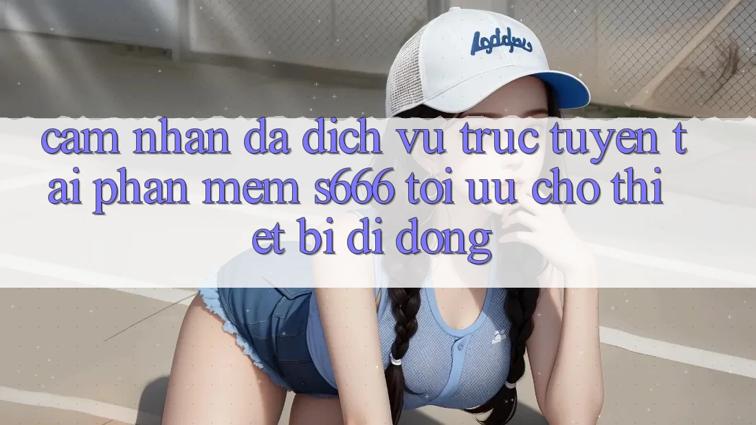 Cảm nhận Đa Dịch vụ trực tuyến – Tải Phần mềm s666 Tối Ưu Cho Thiết Bị Di Động