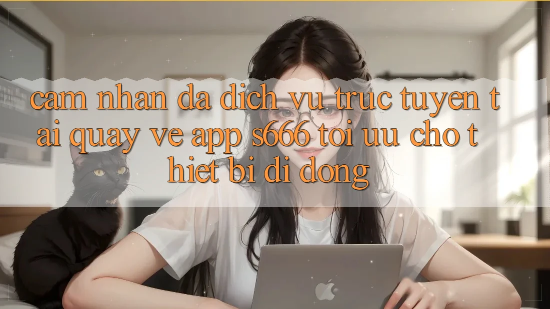 Cảm nhận Đa Dịch vụ trực tuyến – Tải quay về App s666 Tối Ưu Cho Thiết Bị Di Động