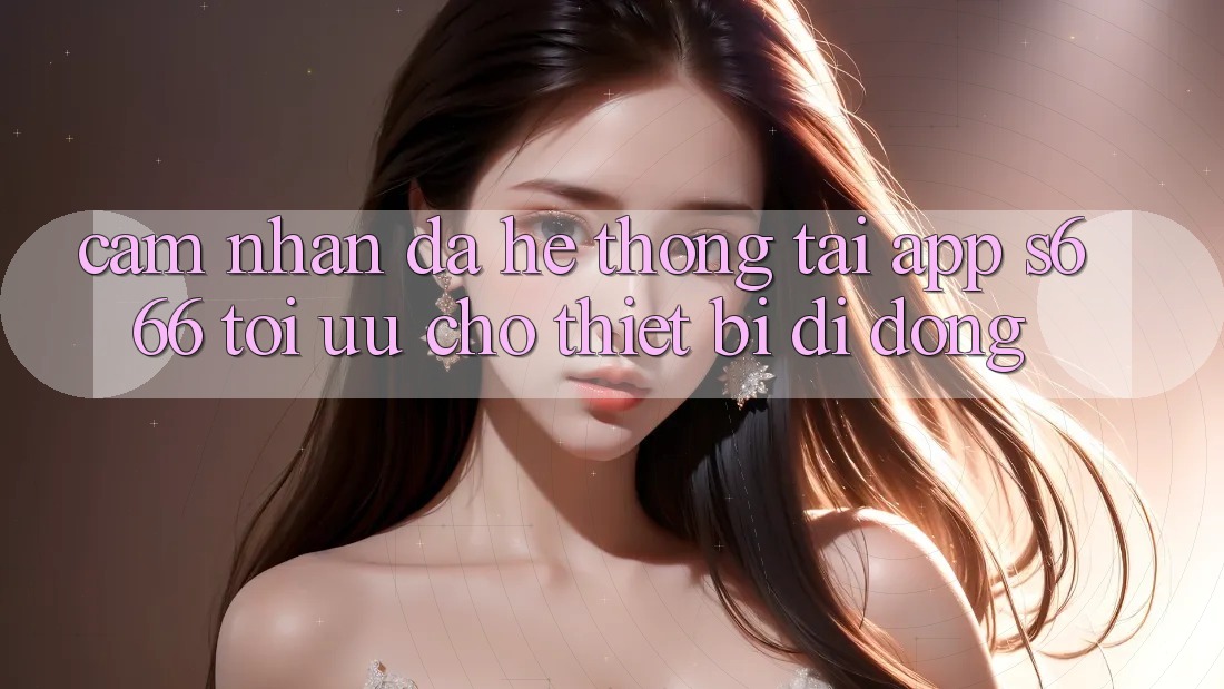 Cảm nhận Đa Hệ thống – Tải App s666 Tối Ưu Cho Thiết Bị Di Động