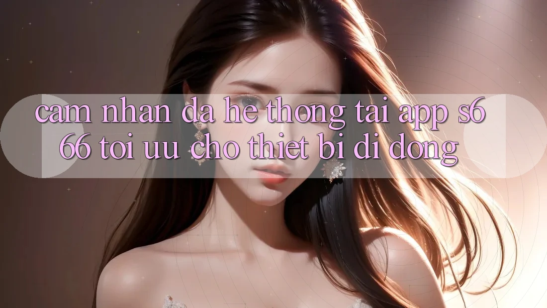 Cảm nhận Đa Hệ thống – Tải App s666 Tối Ưu Cho Thiết Bị Di Động