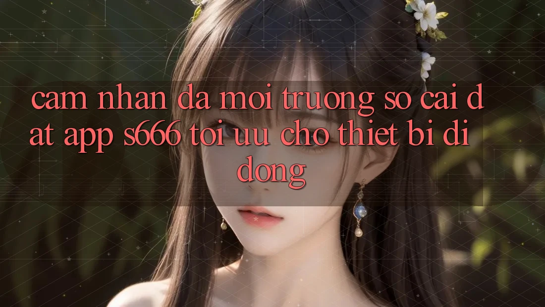 Cảm nhận Đa Môi trường số – Cài đặt App s666 Tối Ưu Cho Thiết Bị Di Động