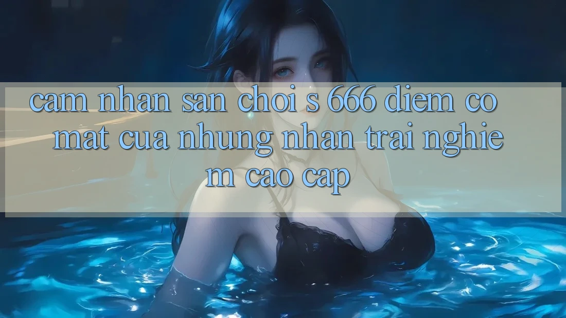 Cảm nhận Sân Chơi s 666 – Điểm Có mặt Của Những Nhận trải nghiệm Cao cấp
