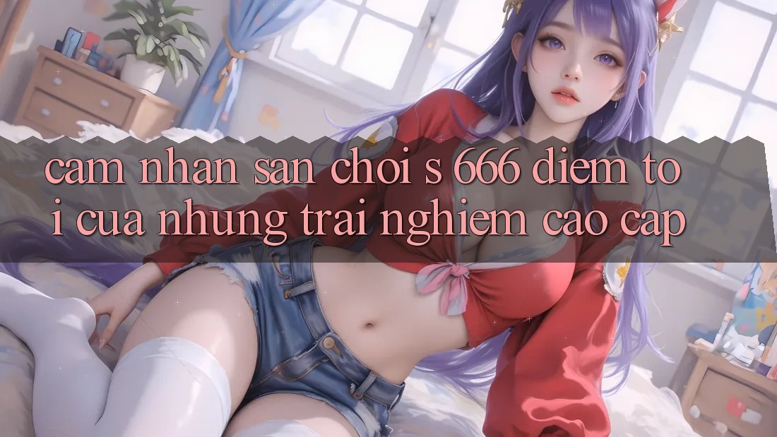 Cảm nhận Sân Chơi s 666 – Điểm Tới Của Những Trải Nghiệm Cao cấp
