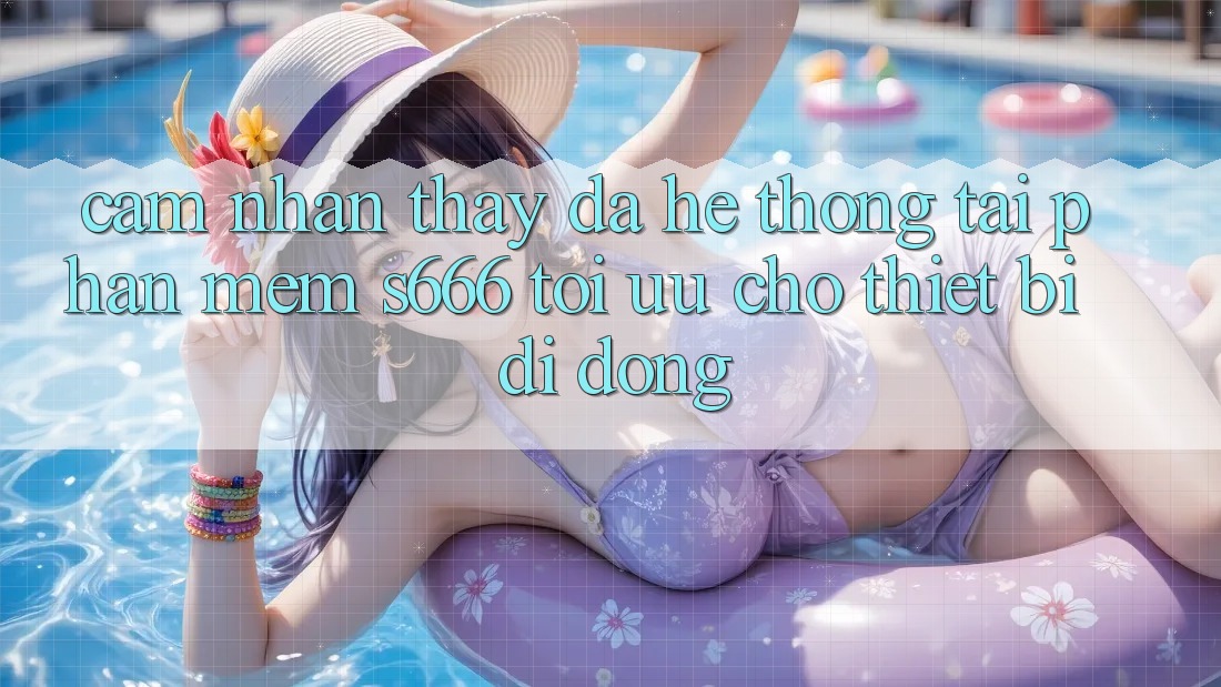 Cảm nhận thấy Đa Hệ thống – Tải Phần mềm s666 Tối Ưu Cho Thiết Bị Di Động