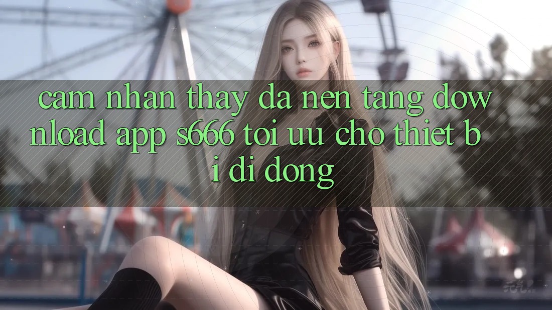 Cảm nhận thấy Đa Nền Tảng – Download App s666 Tối Ưu Cho Thiết Bị Di Động Cảm nhận thấy Đa Nền Tảng – Download App s666 Tối Ưu Cho Thiết Bị Di Động