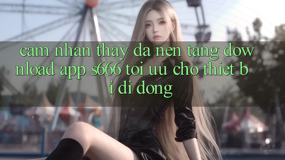 Cảm nhận thấy Đa Nền Tảng – Download App s666 Tối Ưu Cho Thiết Bị Di Động
