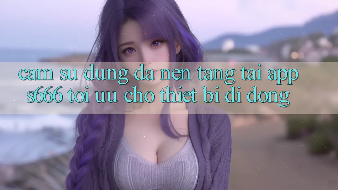 Cảm sử dụng Đa Nền Tảng – Tải App s666 Tối Ưu Cho Thiết Bị Di Động