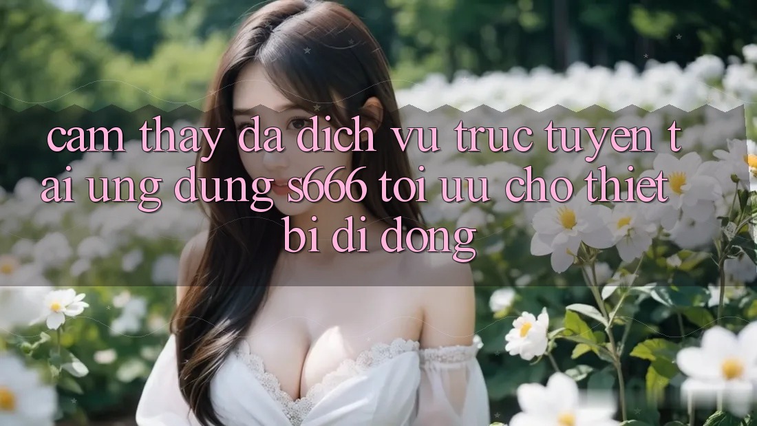 Cảm thấy Đa Dịch vụ trực tuyến – Tải Ứng dụng s666 Tối Ưu Cho Thiết Bị Di Động
