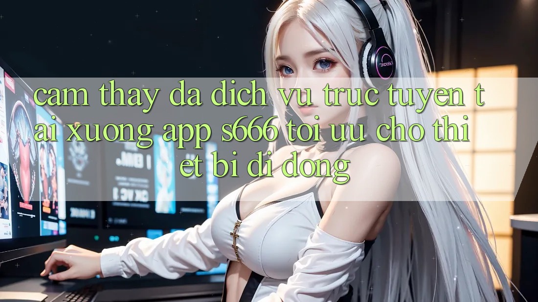 Cảm thấy Đa Dịch vụ trực tuyến – Tải xuống App s666 Tối Ưu Cho Thiết Bị Di Động