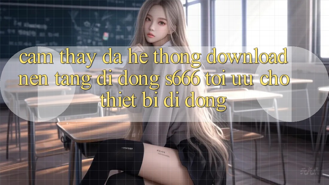Cảm thấy Đa Hệ thống – Download Nền tảng di động s666 Tối Ưu Cho Thiết Bị Di Động