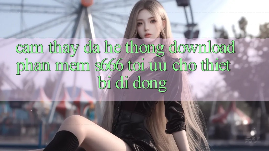 Cảm thấy Đa Hệ thống – Download Phần mềm s666 Tối Ưu Cho Thiết Bị Di Động