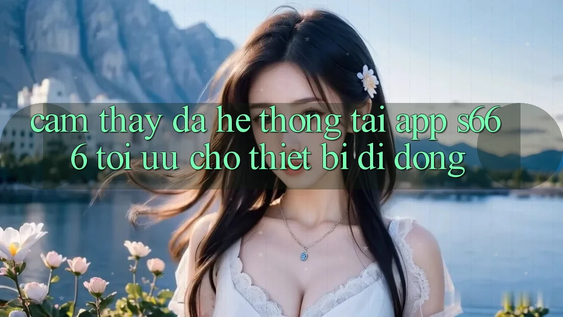 Cảm thấy Đa Hệ thống – Tải App s666 Tối Ưu Cho Thiết Bị Di Động