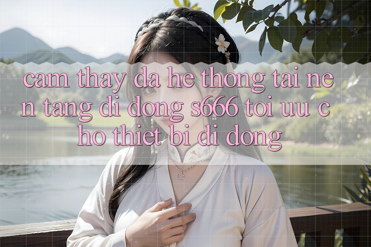 Cảm thấy Đa Hệ thống – Tải Nền tảng di động s666 Tối Ưu Cho Thiết Bị Di Động