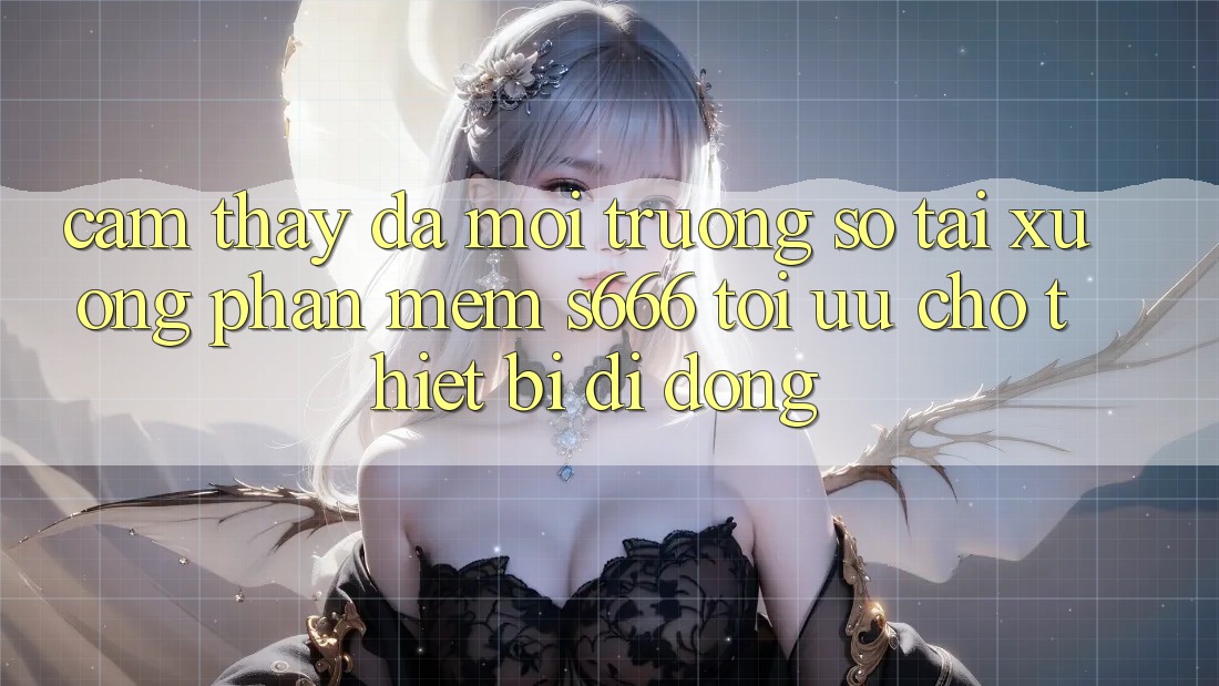 Cảm thấy Đa Môi trường số – Tải xuống Phần mềm s666 Tối Ưu Cho Thiết Bị Di Động