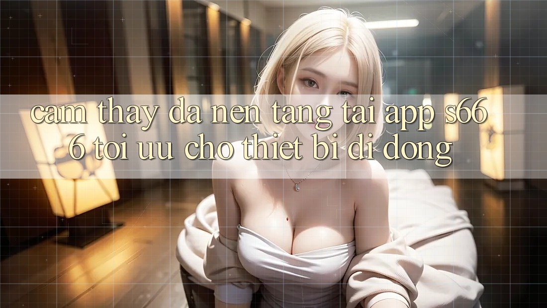 Cảm thấy Đa Nền Tảng – Tải App s666 Tối Ưu Cho Thiết Bị Di Động