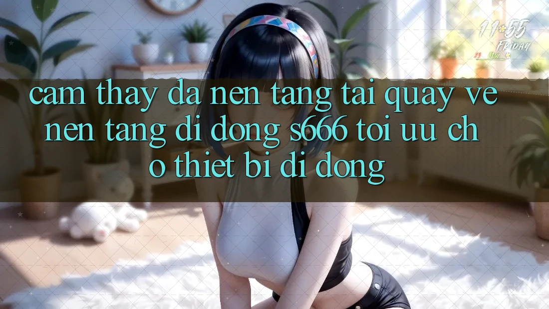 Cảm thấy Đa Nền Tảng – Tải quay về Nền tảng di động s666 Tối Ưu Cho Thiết Bị Di Động