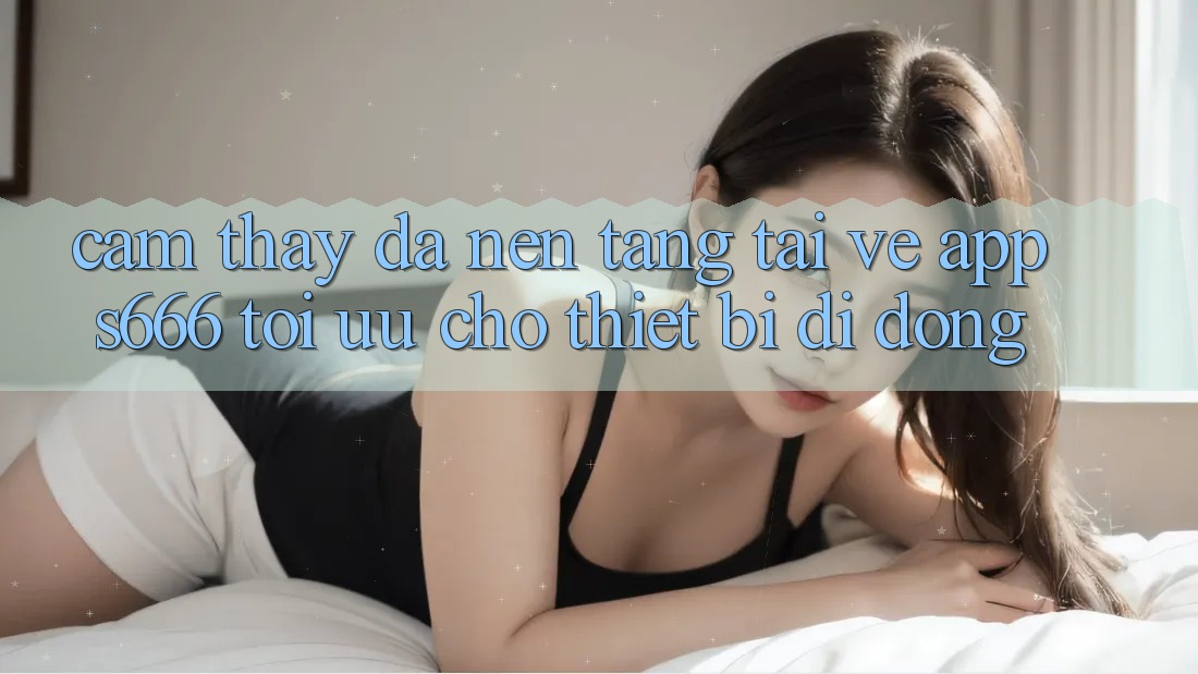 Cảm thấy Đa Nền Tảng – Tải về App s666 Tối Ưu Cho Thiết Bị Di Động