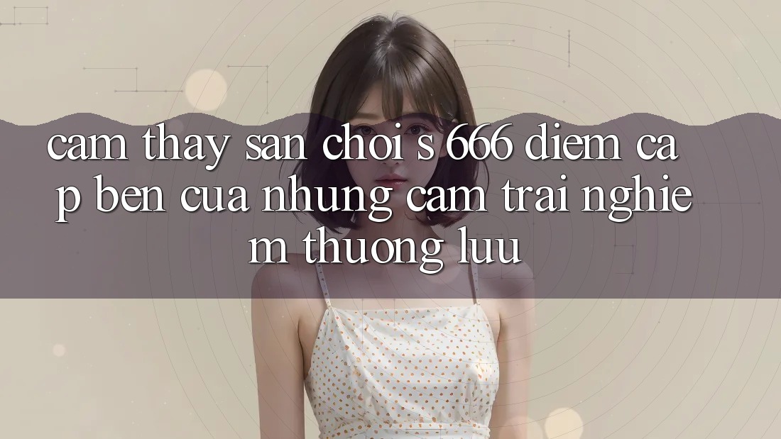 Cảm thấy Sân Chơi s 666 – Điểm Cập bến Của Những Cảm trải nghiệm Thượng Lưu