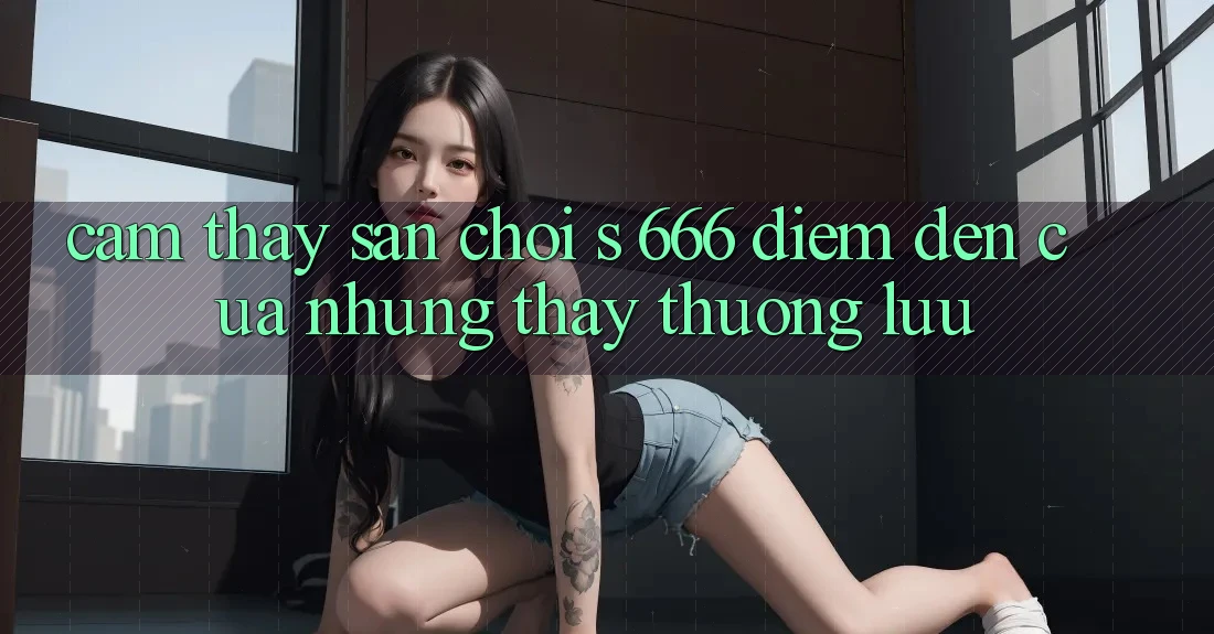 Cảm thấy Sân Chơi s 666 – Điểm Đến Của Những Thấy Thượng Lưu