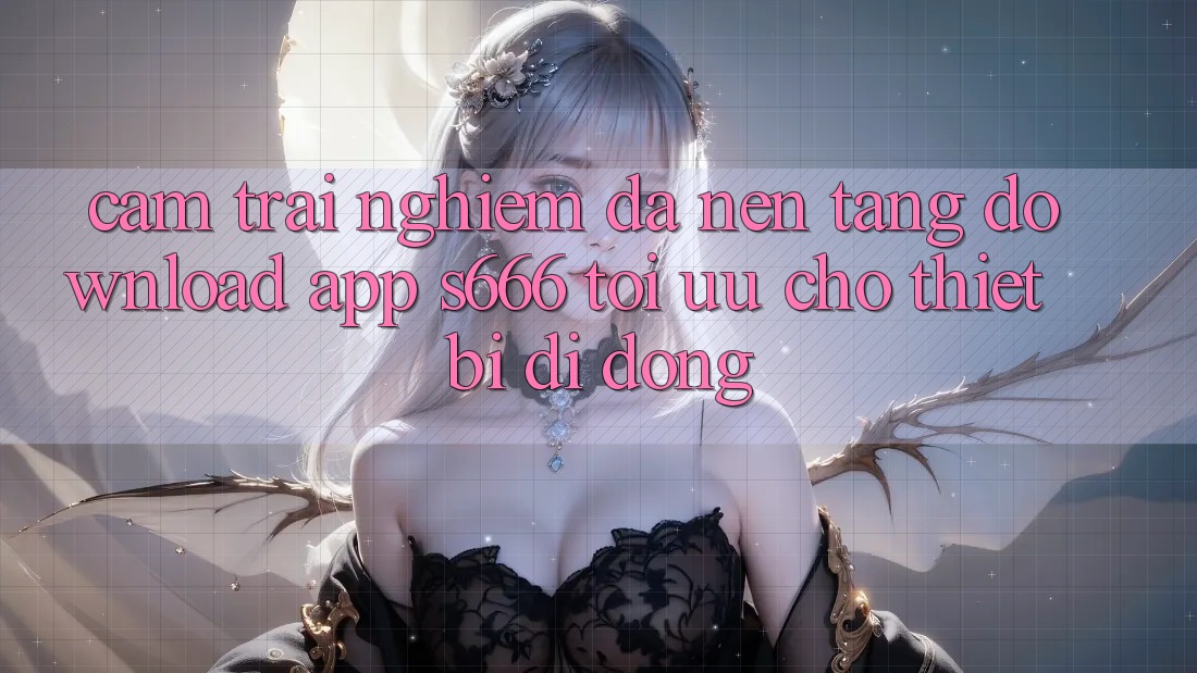 Cảm trải nghiệm Đa Nền Tảng – Download App s666 Tối Ưu Cho Thiết Bị Di Động