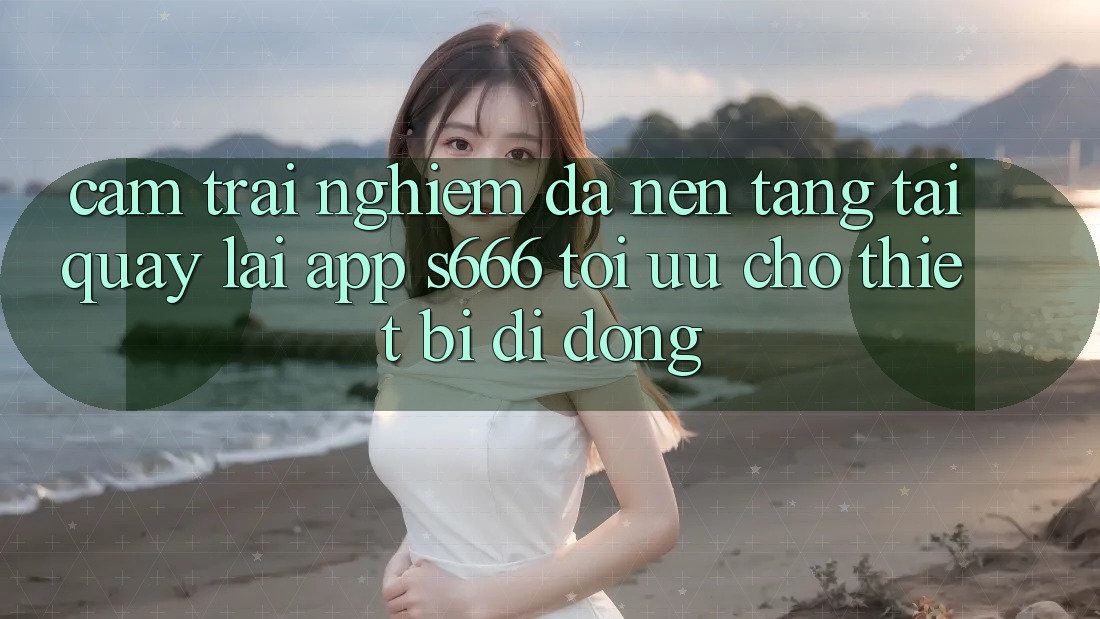 Cảm trải nghiệm Đa Nền Tảng – Tải quay lại App s666 Tối Ưu Cho Thiết Bị Di Động