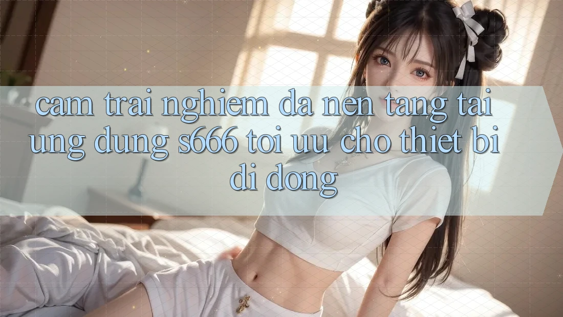 Cảm trải nghiệm Đa Nền Tảng – Tải Ứng dụng s666 Tối Ưu Cho Thiết Bị Di Động