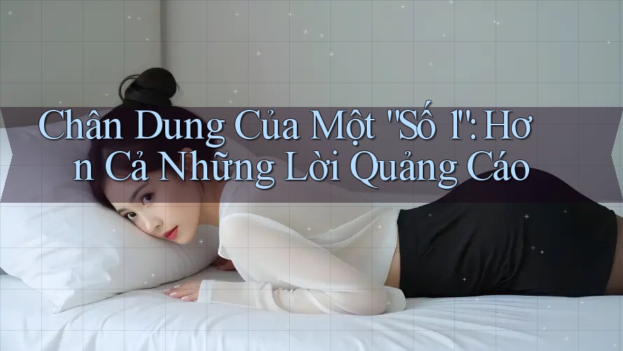 Chân Dung Của Một “Số 1”: Hơn Cả Những Lời Quảng Cáo