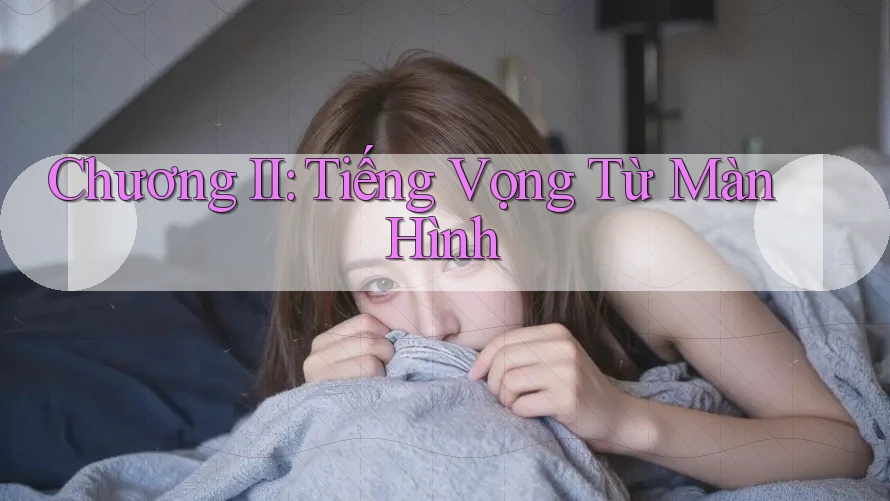 Chương II: Tiếng Vọng Từ Màn Hình Chương II: Tiếng Vọng Từ Màn Hình