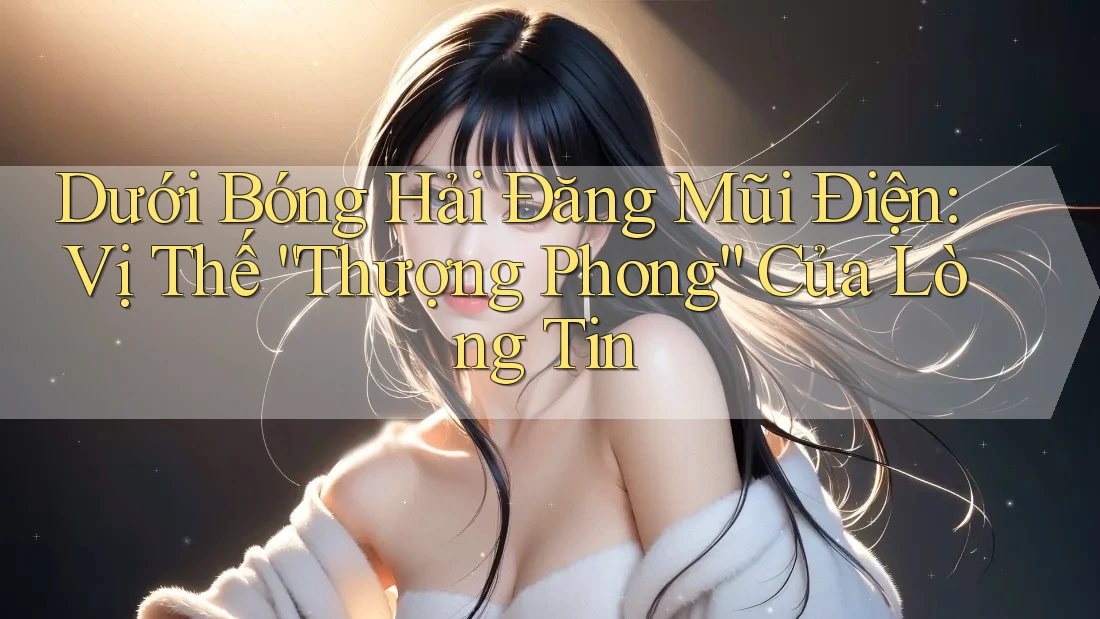 Dưới Bóng Hải Đăng Mũi Điện: Vị Thế “Thượng Phong” Của Lòng Tin