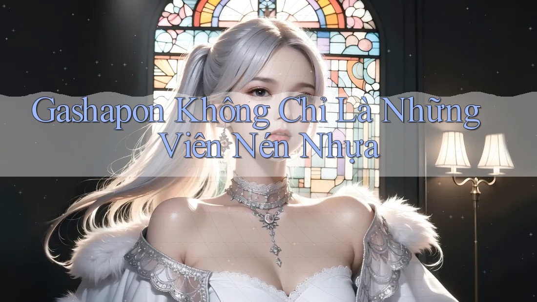 Gashapon Không Chỉ Là Những Viên Nén Nhựa