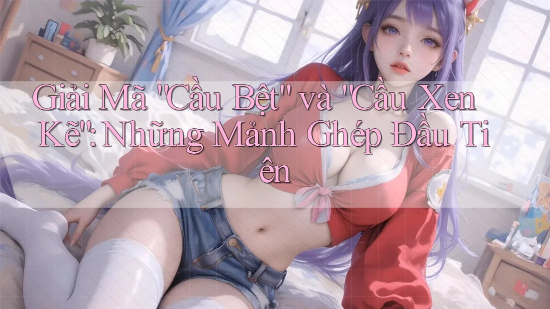 Giải Mã “Cầu Bệt” và “Cầu Xen Kẽ”: Những Mảnh Ghép Đầu Tiên