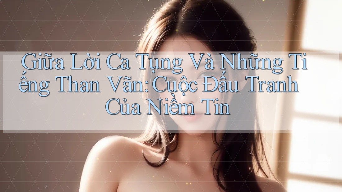 Giữa Lời Ca Tụng Và Những Tiếng Than Vãn: Cuộc Đấu Tranh Của Niềm Tin