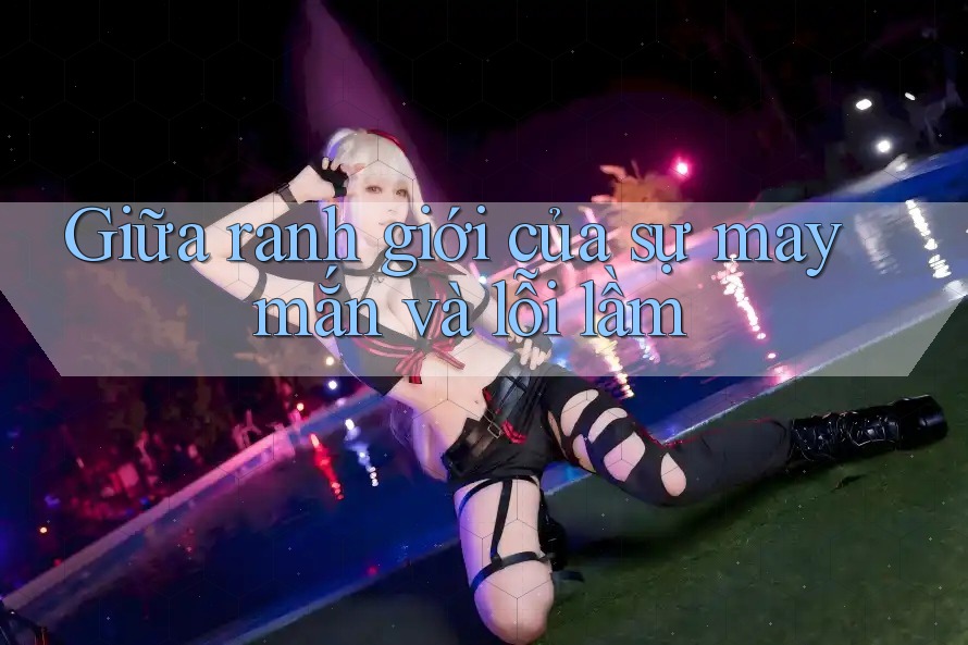 Giữa ranh giới của sự may mắn và lỗi lầm