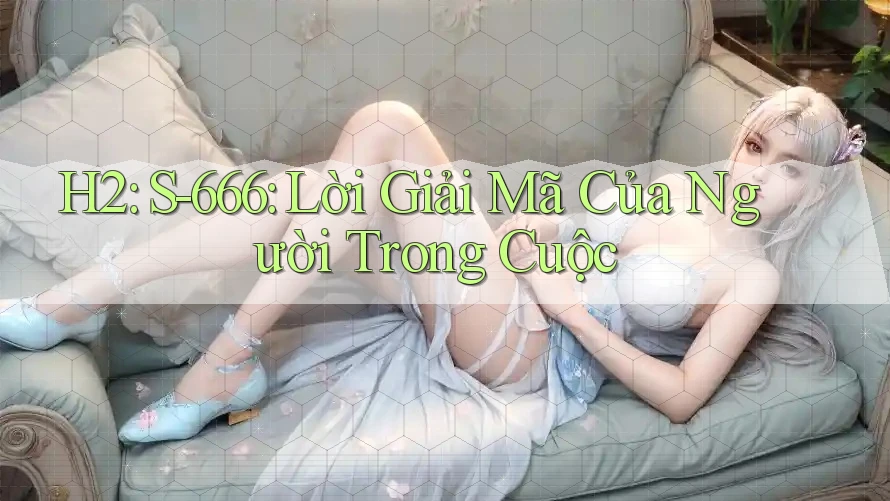 H2: S-666: Lời Giải Mã Của Người Trong Cuộc