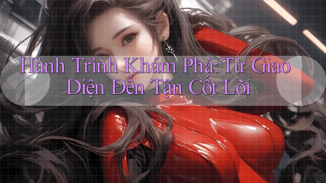 Hành Trình Khám Phá: Từ Giao Diện Đến Tận Cốt Lõi