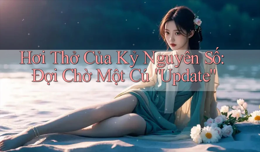 Hơi Thở Của Kỷ Nguyên Số: Đợi Chờ Một Cú “Update”