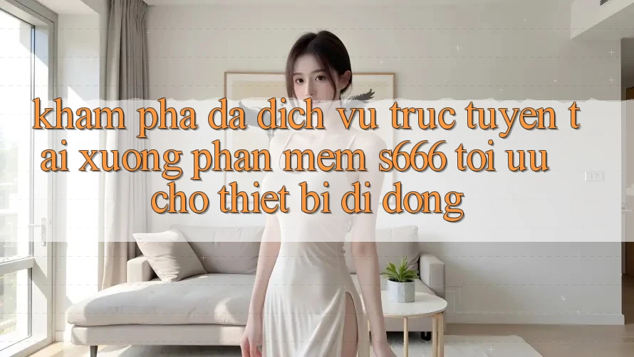 Khám phá Đa Dịch vụ trực tuyến – Tải xuống Phần mềm s666 Tối Ưu Cho Thiết Bị Di Động