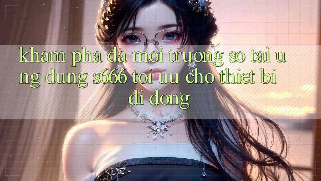 Khám phá Đa Môi trường số – Tải Ứng dụng s666 Tối Ưu Cho Thiết Bị Di Động
