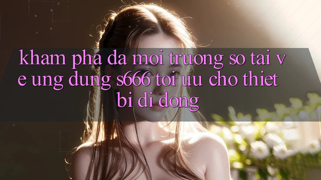 Khám phá Đa Môi trường số – Tải về Ứng dụng s666 Tối Ưu Cho Thiết Bị Di Động