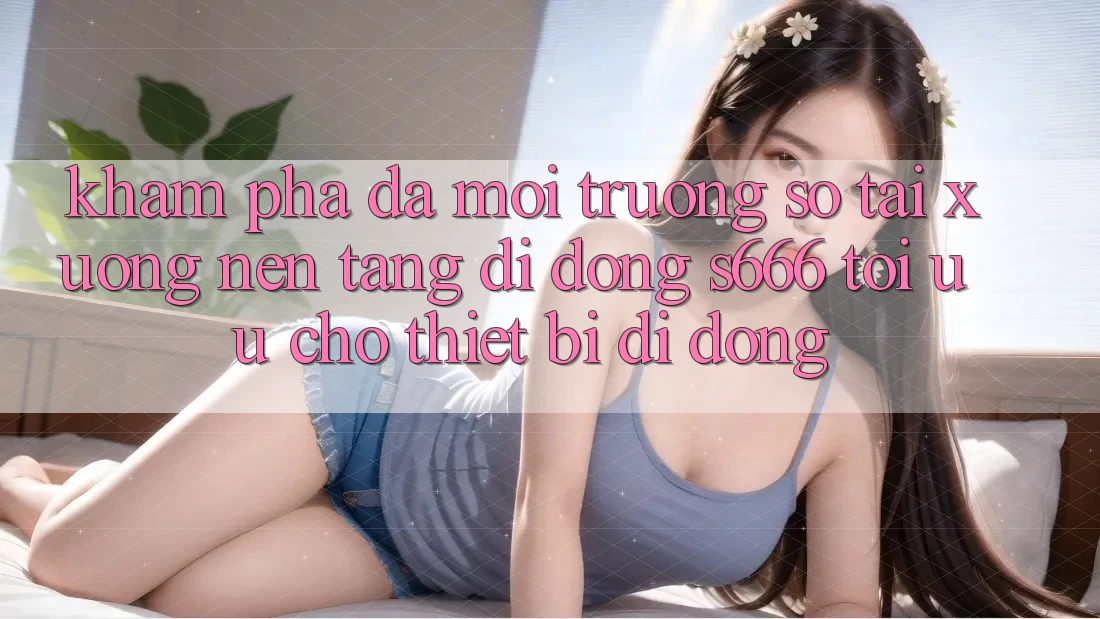 Khám phá Đa Môi trường số – Tải xuống Nền tảng di động s666 Tối Ưu Cho Thiết Bị Di Động