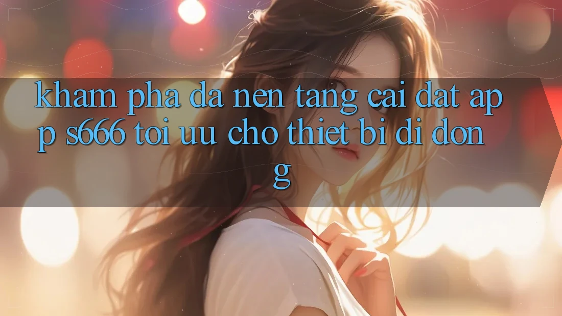 Khám phá Đa Nền Tảng – Cài đặt App s666 Tối Ưu Cho Thiết Bị Di Động