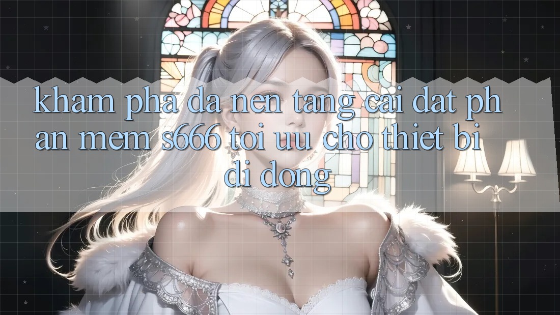 Khám phá Đa Nền Tảng – Cài đặt Phần mềm s666 Tối Ưu Cho Thiết Bị Di Động