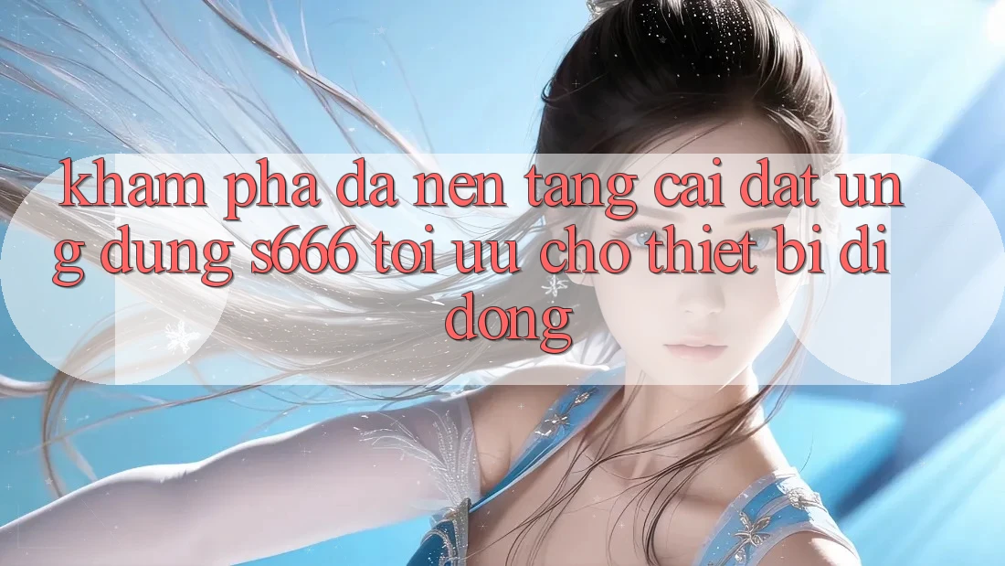 Khám phá Đa Nền Tảng – Cài đặt Ứng dụng s666 Tối Ưu Cho Thiết Bị Di Động